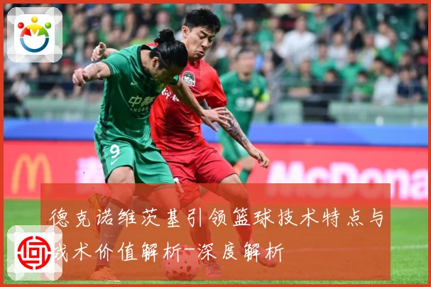 德克诺维茨基引领篮球技术特点与战术价值解析-深度解析