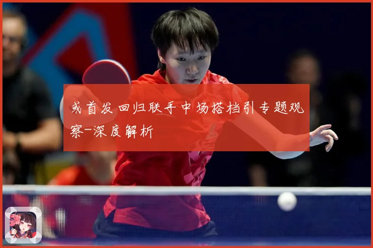 或首发回归联手中场搭档引专题观察-深度解析