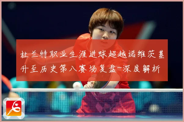 杜兰特职业生涯进球超越诺维茨基升至历史第八赛场复盘-深度解析