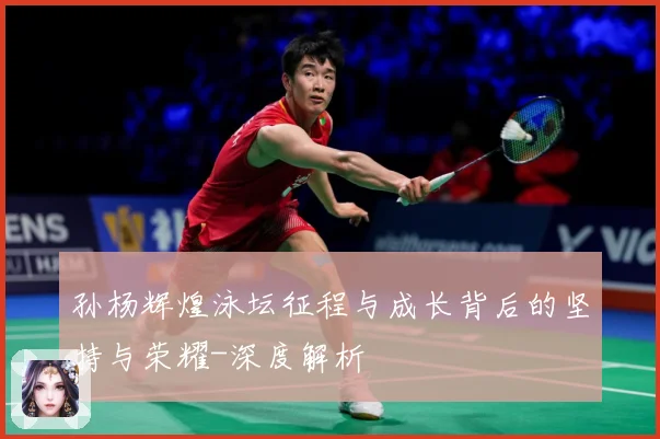 孙杨辉煌泳坛征程与成长背后的坚持与荣耀-深度解析
