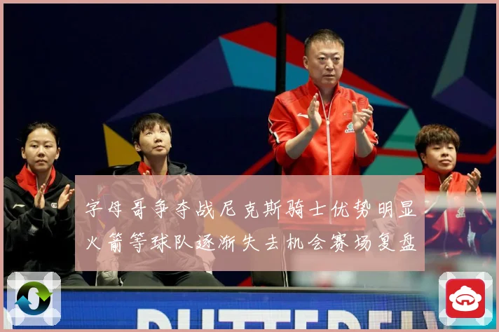 字母哥争夺战尼克斯骑士优势明显火箭等球队逐渐失去机会赛场复盘-深度解析