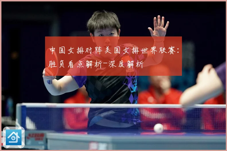 中国女排对阵美国女排世界联赛：胜负看点解析-深度解析