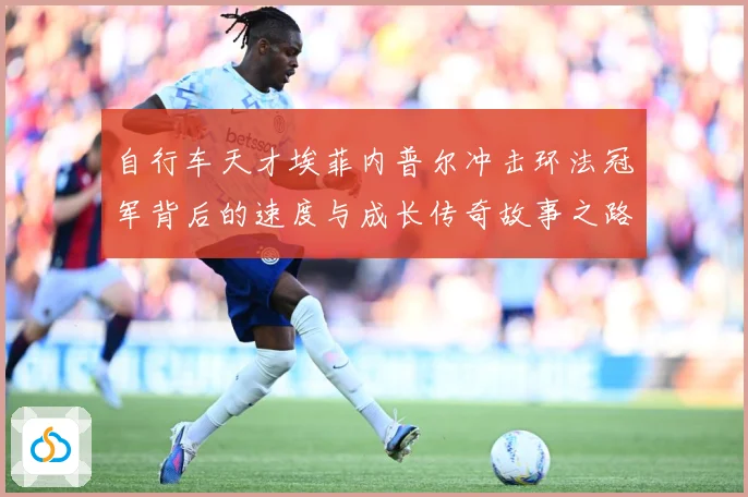 自行车天才埃菲内普尔冲击环法冠军背后的速度与成长传奇故事之路成长观察-深度解析