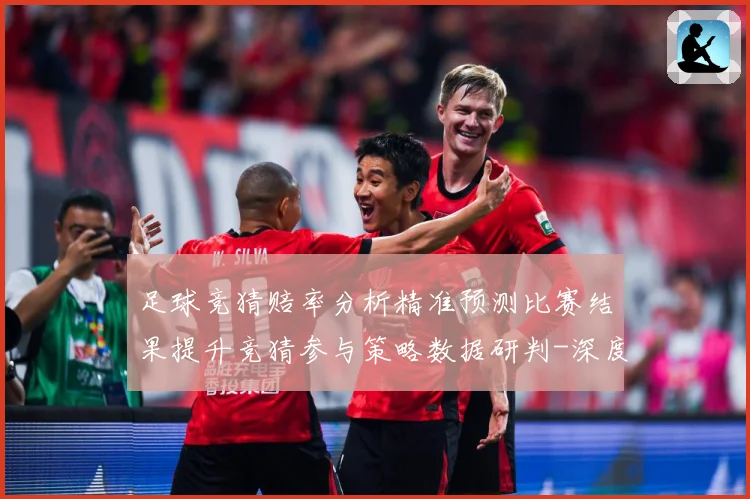 足球竞猜赔率分析精准预测比赛结果提升竞猜参与策略数据研判-深度解析