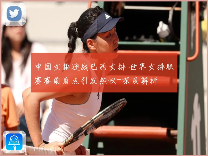 中国女排迎战巴西女排 世界女排联赛赛前看点引发热议-深度解析