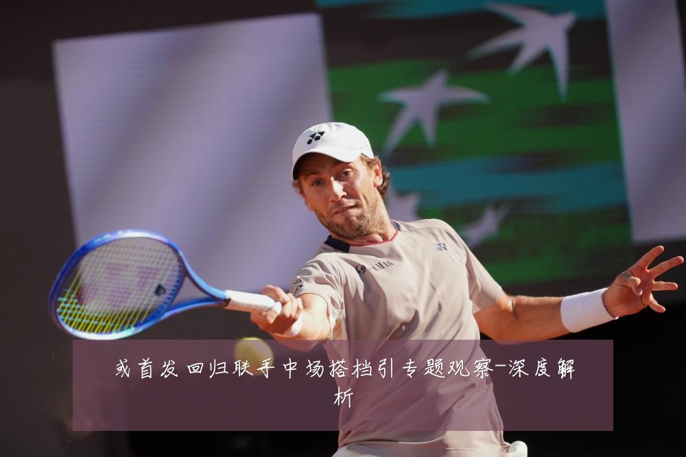 或首发回归联手中场搭档引专题观察-深度解析