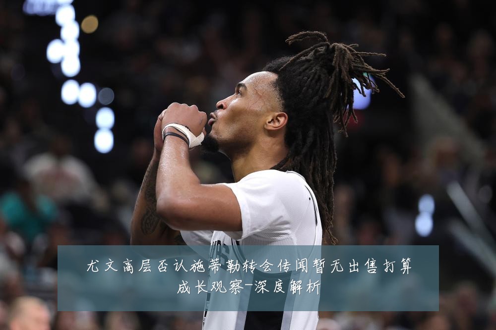 尤文高层否认施蒂勒转会传闻暂无出售打算成长观察-深度解析