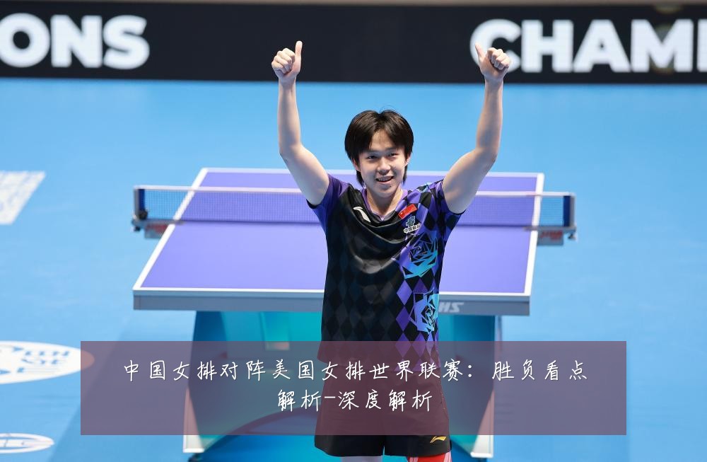 中国女排对阵美国女排世界联赛:胜负看点解析-深度解析