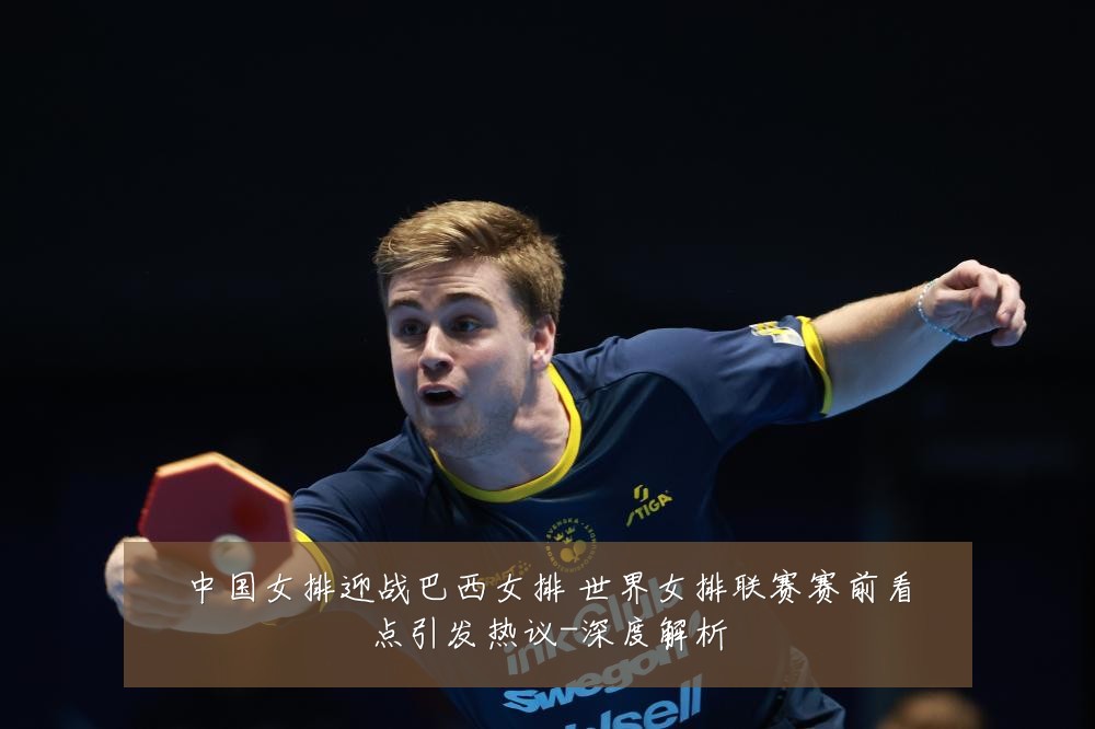 中国女排迎战巴西女排 世界女排联赛赛前看点引发热议-深度解析