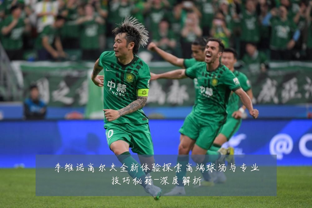 李维诺高尔夫全新体验探索高端球场与专业技巧秘籍-深度解析